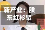 新产业：股东红杉聚业拟减持不超1%公司股份-第1张图片