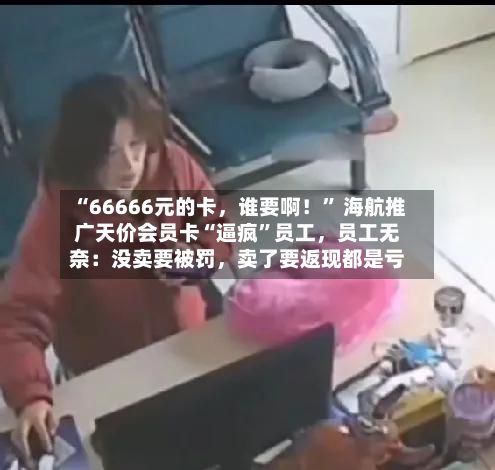 “66666元的卡，谁要啊！” 海航推广天价会员卡“逼疯”员工	，员工无奈：没卖要被罚，卖了要返现都是亏-第2张图片