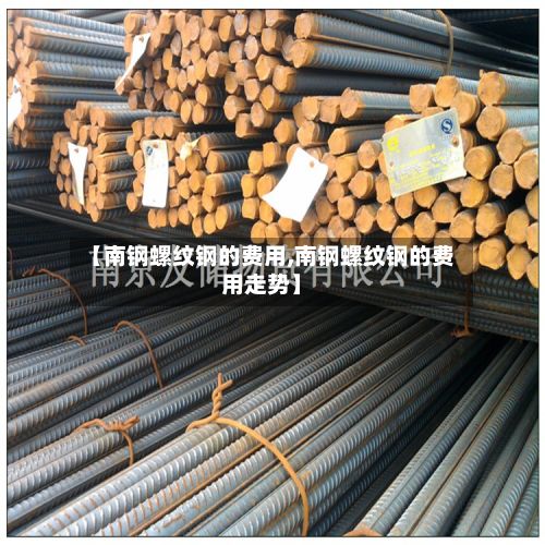 【南钢螺纹钢的费用,南钢螺纹钢的费用走势】