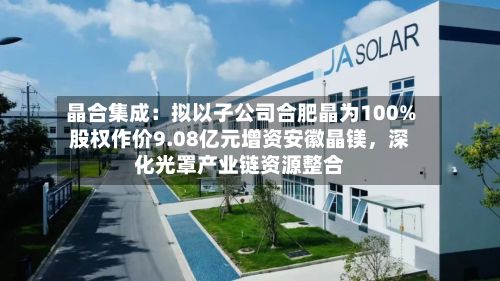 晶合集成：拟以子公司合肥晶为100%股权作价9.08亿元增资安徽晶镁，深化光罩产业链资源整合-第2张图片