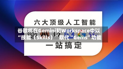 谷歌将在Gemini和Workspace中以“技能（Skills）”取代“Gems”功能-第3张图片