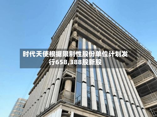 时代天使根据限制性股份单位计划发行658,388股新股