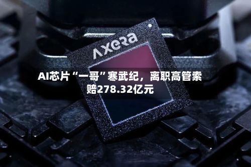 AI芯片“一哥	”寒武纪，离职高管索赔278.32亿元-第3张图片