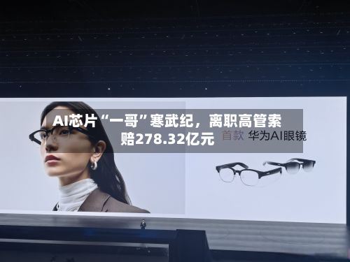 AI芯片“一哥”寒武纪，离职高管索赔278.32亿元-第2张图片