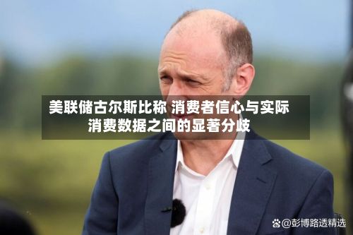 美联储古尔斯比称 消费者信心与实际消费数据之间的显著分歧