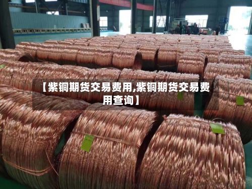 【紫铜期货交易费用,紫铜期货交易费用查询】-第2张图片