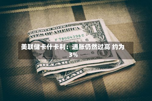 美联储卡什卡利：通胀仍然过高 约为3%-第2张图片