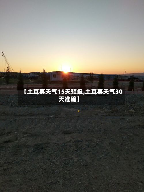 【土耳其天气15天预报,土耳其天气30天准确】-第2张图片