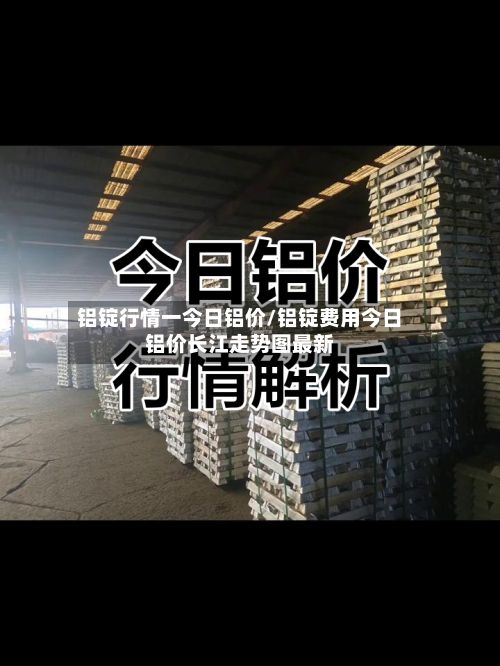 铝锭行情一今日铝价/铝锭费用今日铝价长江走势图最新