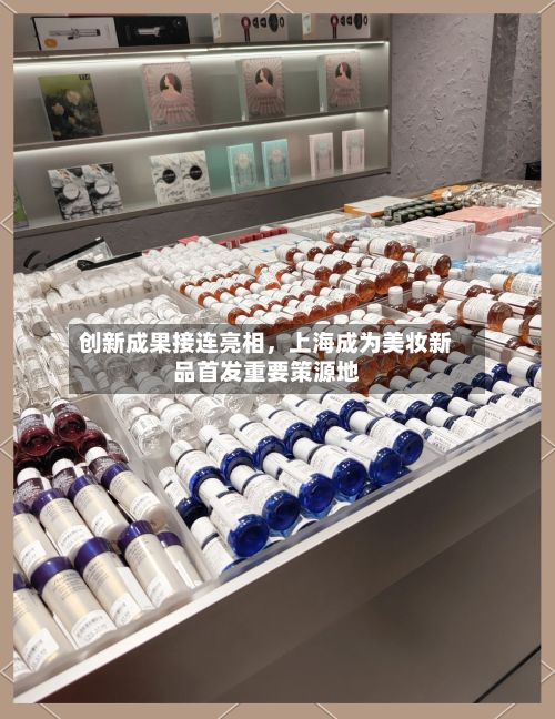 创新成果接连亮相	，上海成为美妆新品首发重要策源地-第2张图片