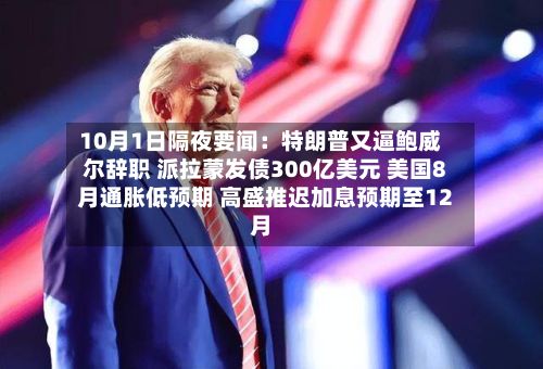 10月1日隔夜要闻：特朗普又逼鲍威尔辞职 派拉蒙发债300亿美元 美国8月通胀低预期 高盛推迟加息预期至12月-第3张图片
