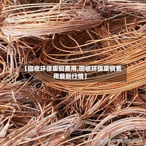 【回收环保废铜费用,回收环保废铜费用最新行情】-第2张图片