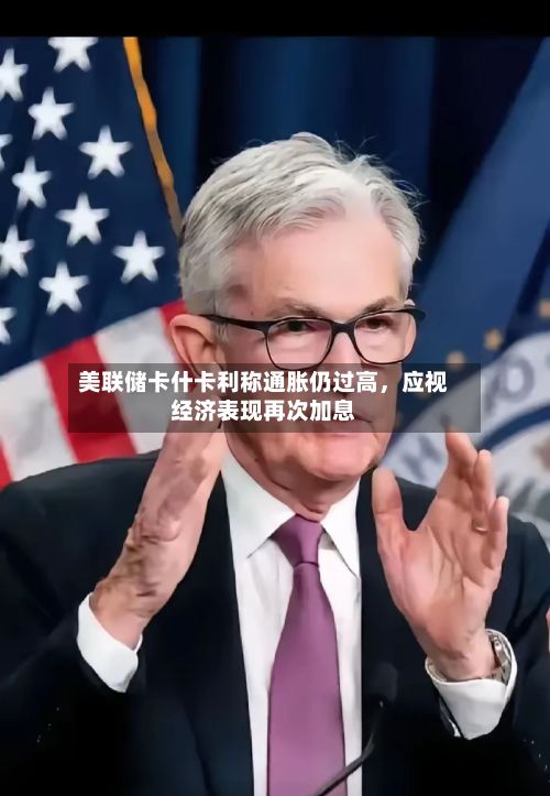 美联储卡什卡利称通胀仍过高，应视经济表现再次加息-第3张图片