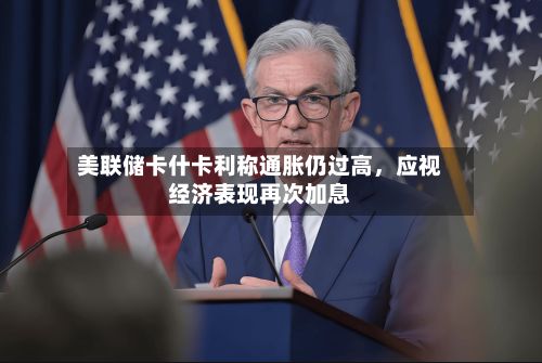 美联储卡什卡利称通胀仍过高，应视经济表现再次加息-第2张图片