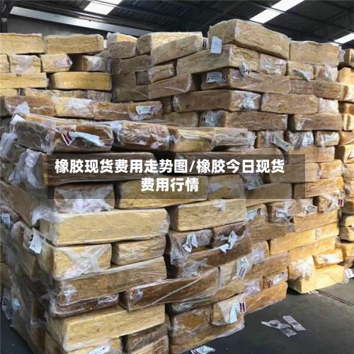 橡胶现货费用走势图/橡胶今日现货费用行情