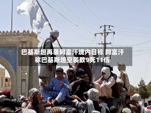 巴基斯坦再袭阿富汗境内目标 阿富汗称巴基斯坦空袭致9死11伤-第2张图片