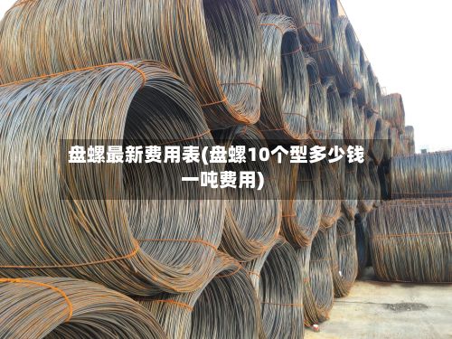 盘螺最新费用表(盘螺10个型多少钱一吨费用)
