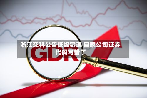 浙江交科公告低级错误 自家公司证券代码写错了
