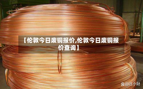 【伦敦今日废铜报价,伦敦今日废铜报价查询】