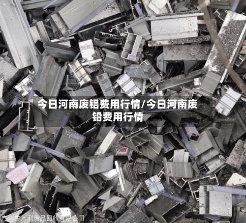 今日河南废铝费用行情/今日河南废铅费用行情-第2张图片