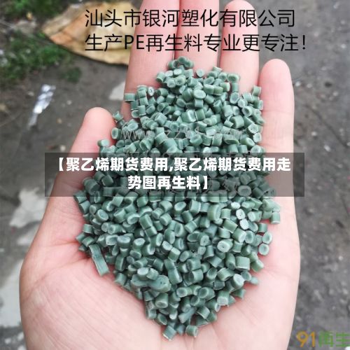 【聚乙烯期货费用,聚乙烯期货费用走势图再生料】