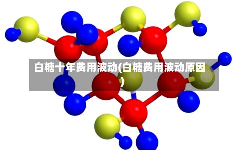 白糖十年费用波动(白糖费用波动原因)-第2张图片