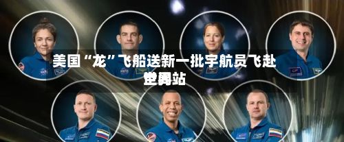 美国“龙	”飞船送新一批宇航员飞赴世界空间站-第2张图片