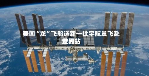美国“龙”飞船送新一批宇航员飞赴世界空间站