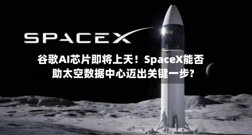 谷歌AI芯片即将上天！SpaceX能否助太空数据中心迈出关键一步?-第2张图片