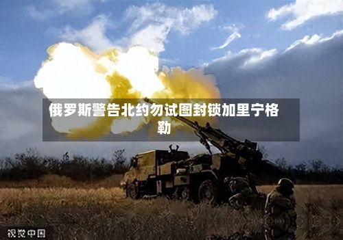 俄罗斯警告北约勿试图封锁加里宁格勒