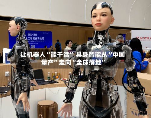 让机器人“能干活” 具身智能从“中国量产”走向“全球落地”
