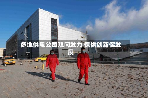 多地供电公司双向发力 保供创新促发展-第3张图片