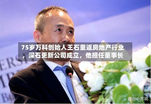 75岁万科创始人王石重返房地产行业，深石更新公司成立，他担任董事长-第2张图片