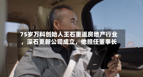 75岁万科创始人王石重返房地产行业	，深石更新公司成立，他担任董事长-第3张图片