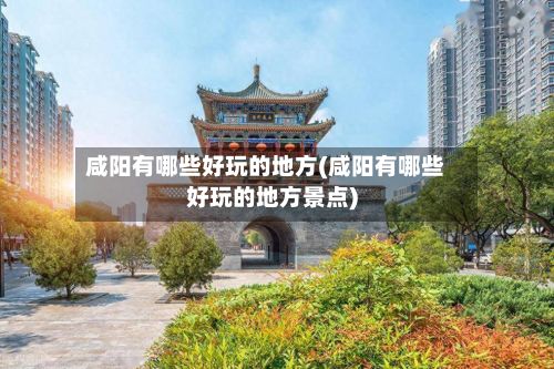 咸阳有哪些好玩的地方(咸阳有哪些好玩的地方景点)-第2张图片