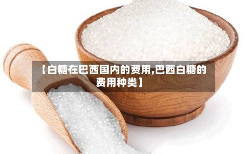 【白糖在巴西国内的费用,巴西白糖的费用种类】-第2张图片