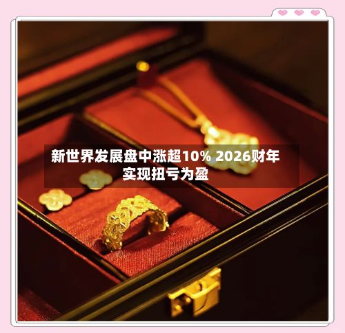 新世界发展盘中涨超10% 2026财年实现扭亏为盈-第1张图片
