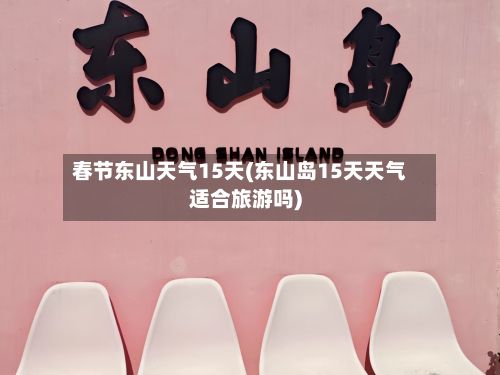 春节东山天气15天(东山岛15天天气适合旅游吗)-第2张图片