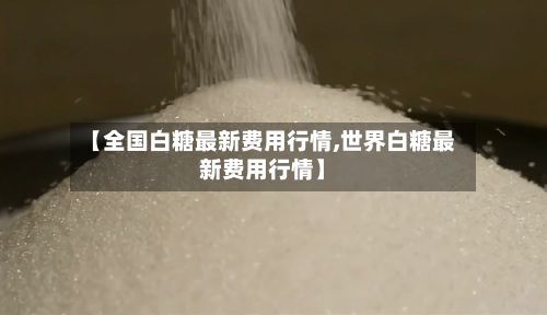 【全国白糖最新费用行情,世界白糖最新费用行情】