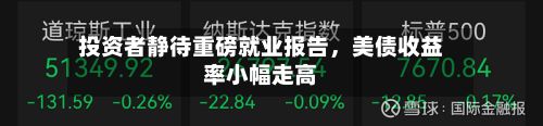 投资者静待重磅就业报告，美债收益率小幅走高