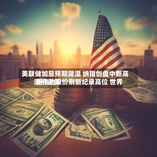 美联储加息预期降温 纳指创盘中新高 英伟达股价刷新纪录高位 世界油价走低-第2张图片