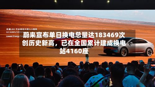 蔚来宣布单日换电总量达183469次创历史新高，已在全国累计建成换电站4160座