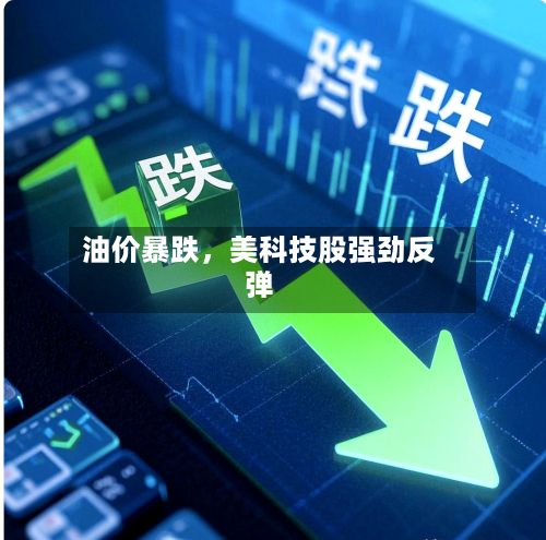 油价暴跌，美科技股强劲反弹-第2张图片