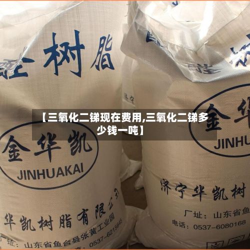 【三氧化二锑现在费用,三氧化二锑多少钱一吨】-第3张图片