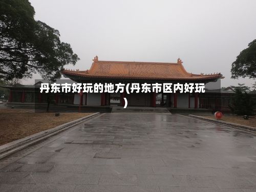 丹东市好玩的地方(丹东市区内好玩)