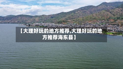 【大理好玩的地方推荐,大理好玩的地方推荐海东县】