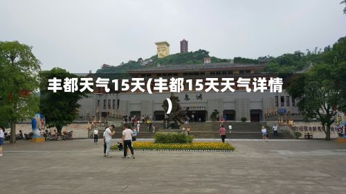 丰都天气15天(丰都15天天气详情)