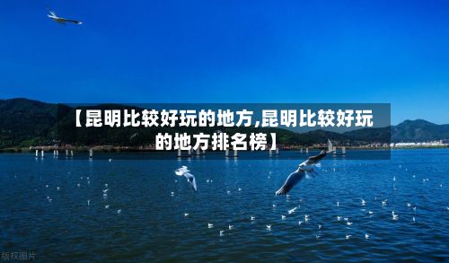 【昆明比较好玩的地方,昆明比较好玩的地方排名榜】-第3张图片