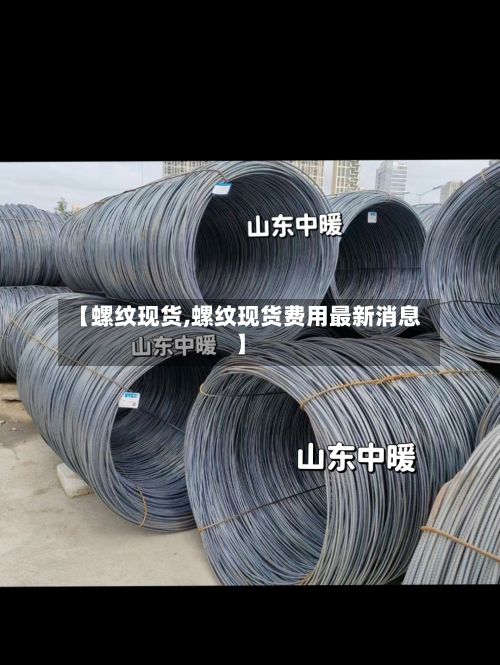 【螺纹现货,螺纹现货费用最新消息】