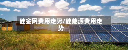 硅金网费用走势/硅能源费用走势